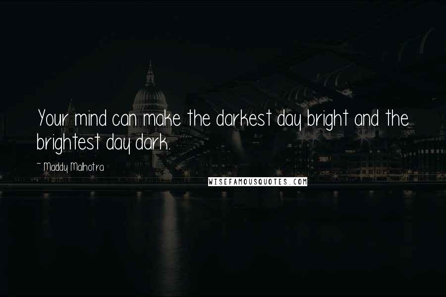 Maddy Malhotra Quotes: Your mind can make the darkest day bright and the brightest day dark.