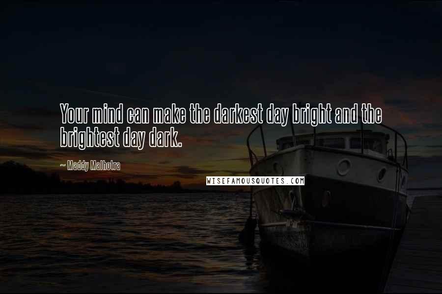 Maddy Malhotra Quotes: Your mind can make the darkest day bright and the brightest day dark.