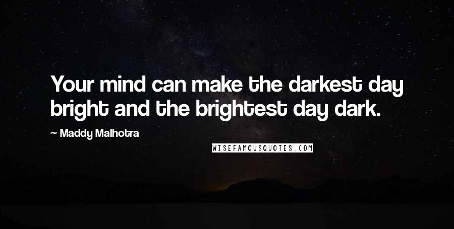 Maddy Malhotra Quotes: Your mind can make the darkest day bright and the brightest day dark.