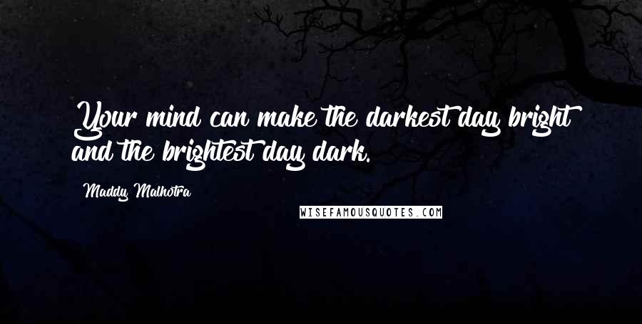 Maddy Malhotra Quotes: Your mind can make the darkest day bright and the brightest day dark.