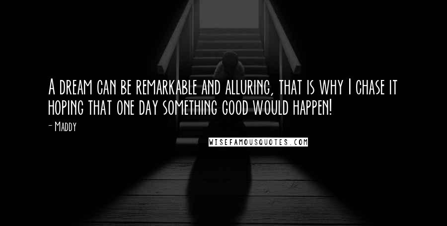 Maddy Quotes: A dream can be remarkable and alluring, that is why I chase it hoping that one day something good would happen!