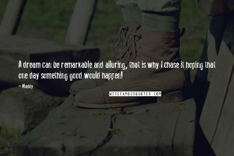 Maddy Quotes: A dream can be remarkable and alluring, that is why I chase it hoping that one day something good would happen!