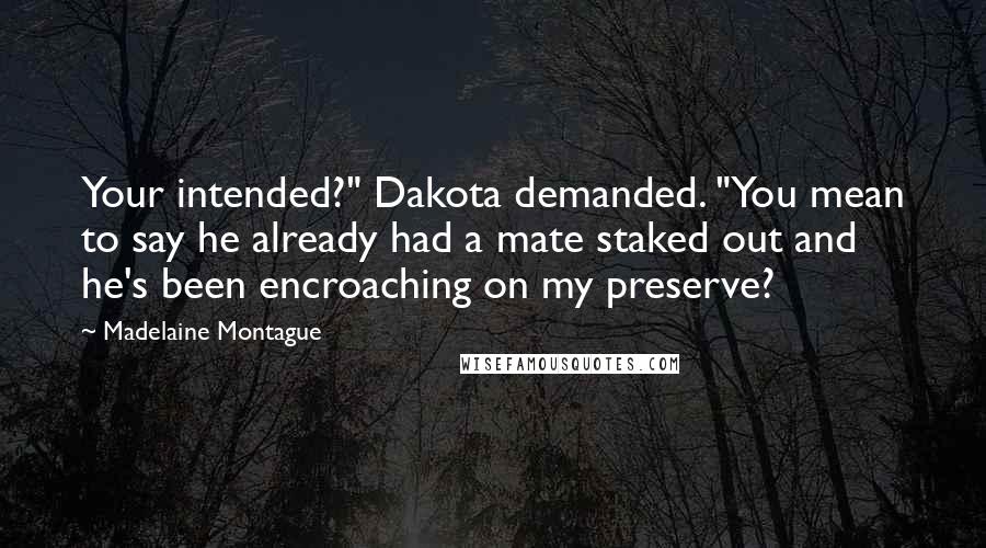 Madelaine Montague Quotes: Your intended?" Dakota demanded. "You mean to say he already had a mate staked out and he's been encroaching on my preserve?