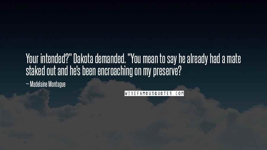 Madelaine Montague Quotes: Your intended?" Dakota demanded. "You mean to say he already had a mate staked out and he's been encroaching on my preserve?