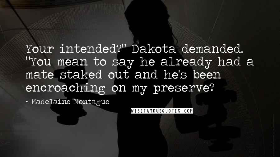 Madelaine Montague Quotes: Your intended?" Dakota demanded. "You mean to say he already had a mate staked out and he's been encroaching on my preserve?