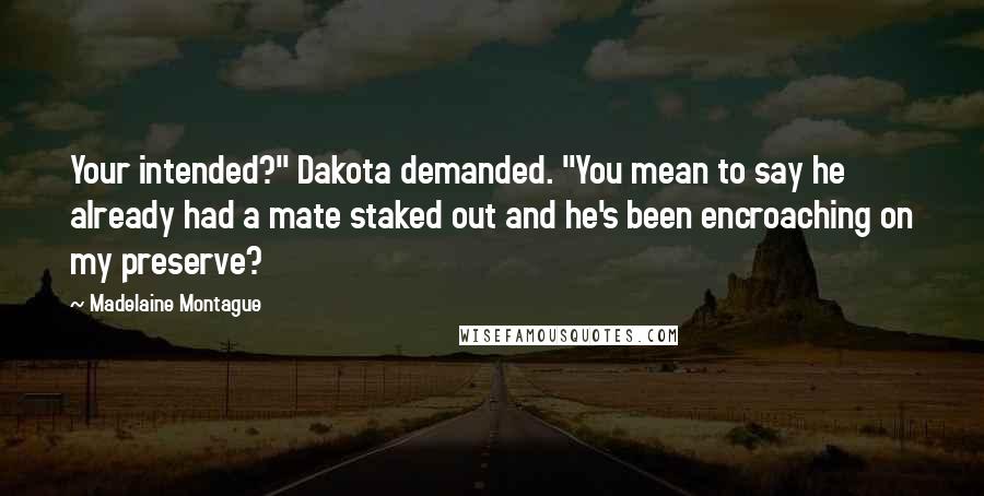 Madelaine Montague Quotes: Your intended?" Dakota demanded. "You mean to say he already had a mate staked out and he's been encroaching on my preserve?