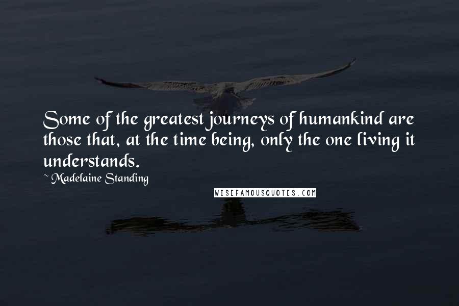 Madelaine Standing Quotes: Some of the greatest journeys of humankind are those that, at the time being, only the one living it understands.
