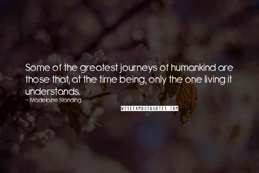 Madelaine Standing Quotes: Some of the greatest journeys of humankind are those that, at the time being, only the one living it understands.