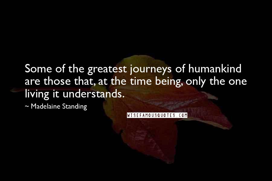 Madelaine Standing Quotes: Some of the greatest journeys of humankind are those that, at the time being, only the one living it understands.