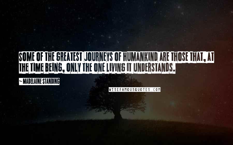 Madelaine Standing Quotes: Some of the greatest journeys of humankind are those that, at the time being, only the one living it understands.