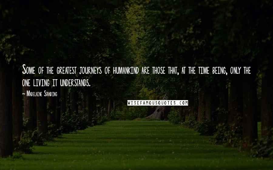 Madelaine Standing Quotes: Some of the greatest journeys of humankind are those that, at the time being, only the one living it understands.