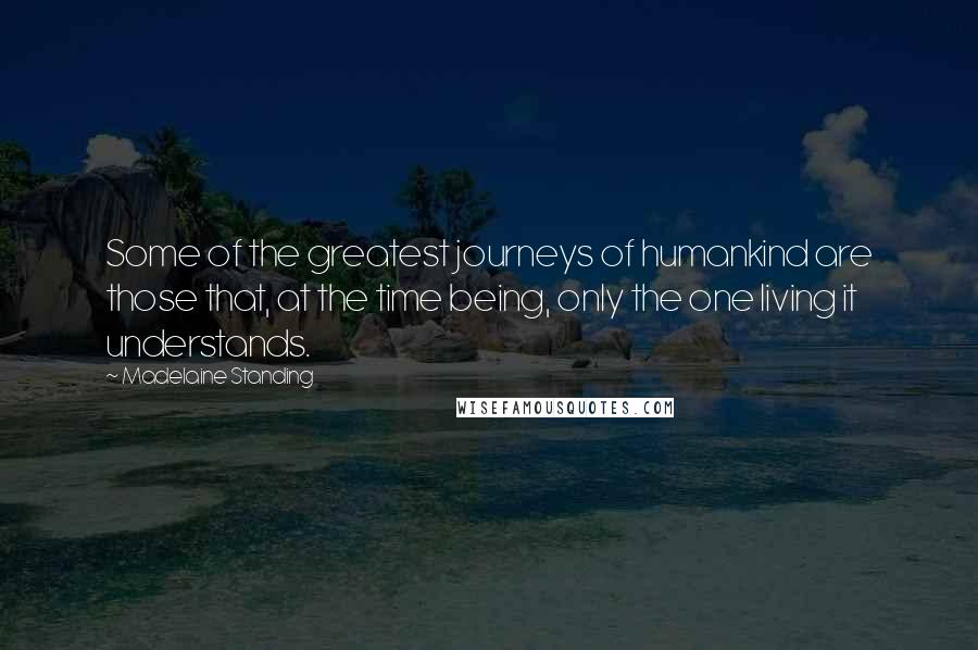 Madelaine Standing Quotes: Some of the greatest journeys of humankind are those that, at the time being, only the one living it understands.