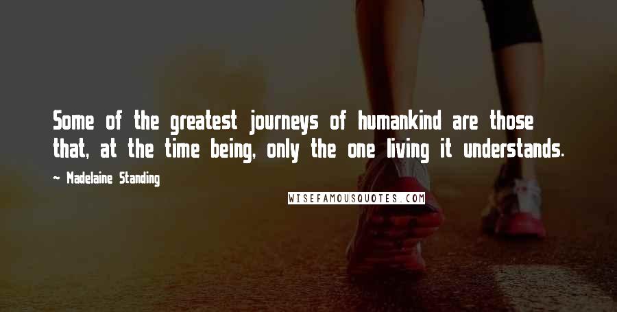 Madelaine Standing Quotes: Some of the greatest journeys of humankind are those that, at the time being, only the one living it understands.