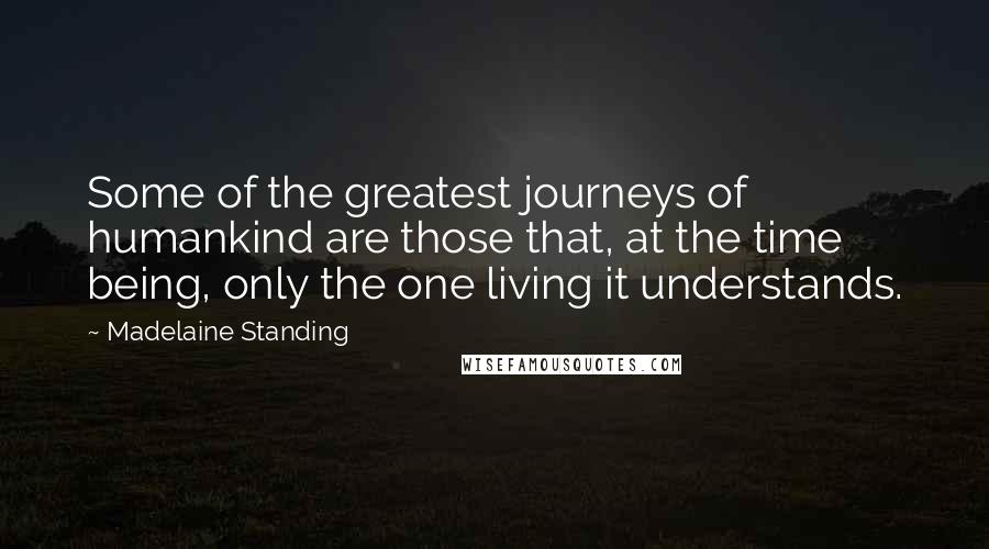 Madelaine Standing Quotes: Some of the greatest journeys of humankind are those that, at the time being, only the one living it understands.