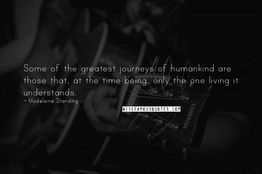Madelaine Standing Quotes: Some of the greatest journeys of humankind are those that, at the time being, only the one living it understands.