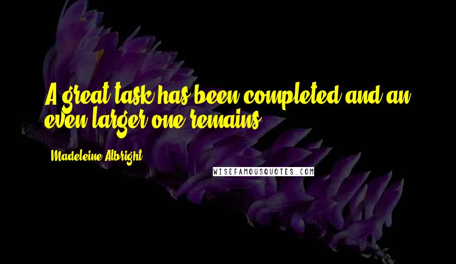 Madeleine Albright Quotes: A great task has been completed and an even larger one remains.