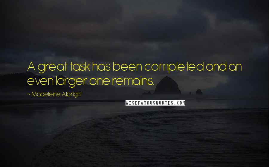 Madeleine Albright Quotes: A great task has been completed and an even larger one remains.