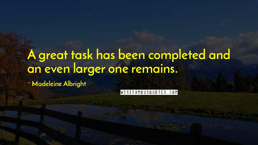 Madeleine Albright Quotes: A great task has been completed and an even larger one remains.