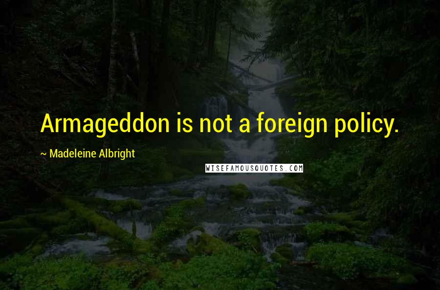 Madeleine Albright Quotes: Armageddon is not a foreign policy.