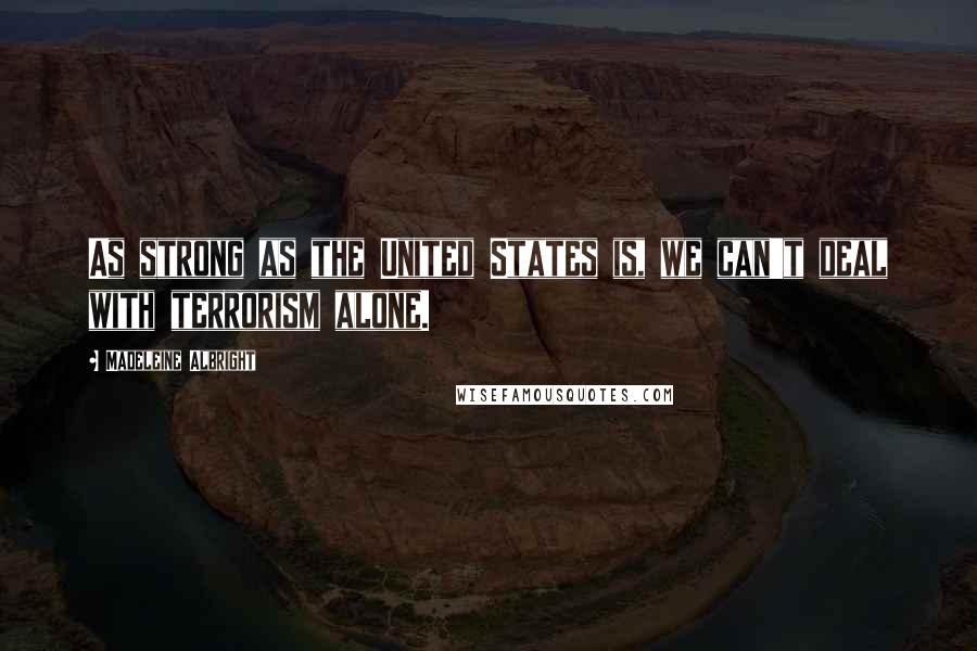 Madeleine Albright Quotes: As strong as the United States is, we can't deal with terrorism alone.