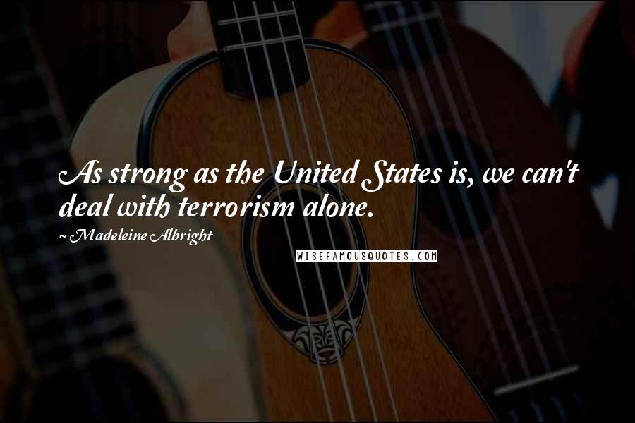 Madeleine Albright Quotes: As strong as the United States is, we can't deal with terrorism alone.