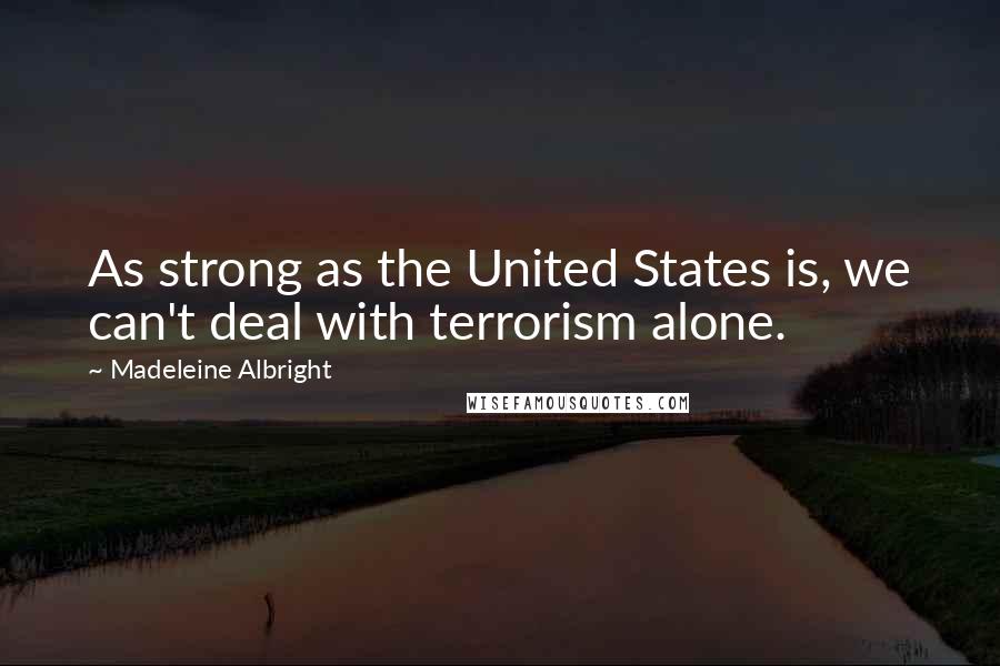 Madeleine Albright Quotes: As strong as the United States is, we can't deal with terrorism alone.