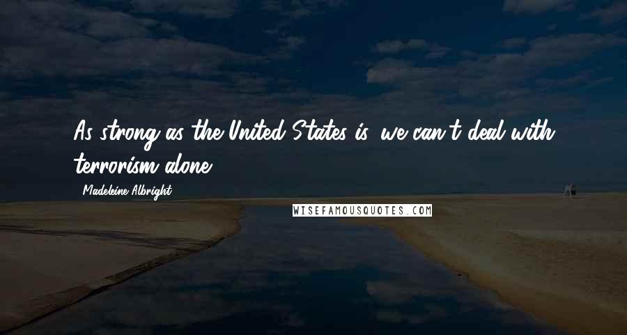 Madeleine Albright Quotes: As strong as the United States is, we can't deal with terrorism alone.