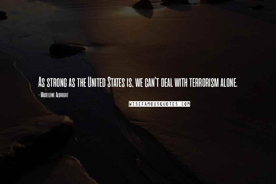 Madeleine Albright Quotes: As strong as the United States is, we can't deal with terrorism alone.