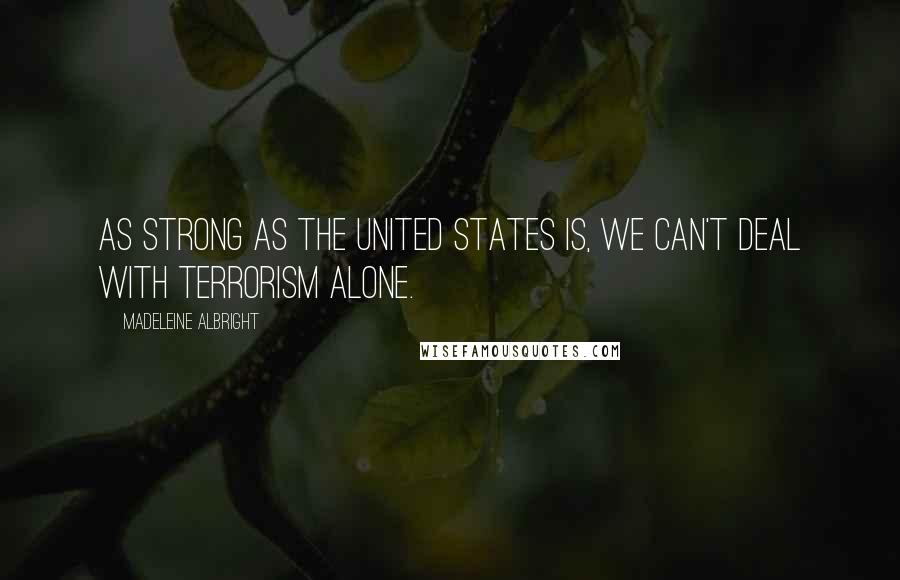 Madeleine Albright Quotes: As strong as the United States is, we can't deal with terrorism alone.