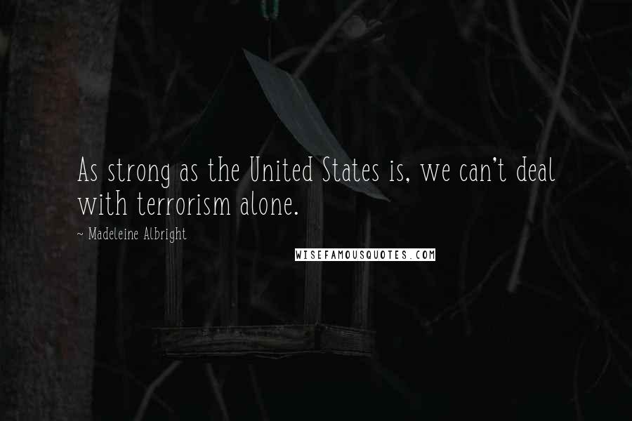 Madeleine Albright Quotes: As strong as the United States is, we can't deal with terrorism alone.