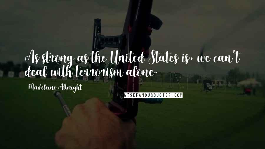 Madeleine Albright Quotes: As strong as the United States is, we can't deal with terrorism alone.