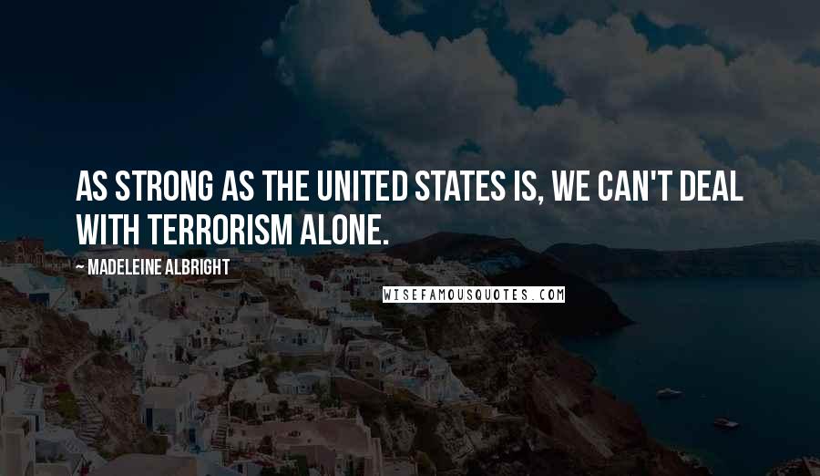 Madeleine Albright Quotes: As strong as the United States is, we can't deal with terrorism alone.