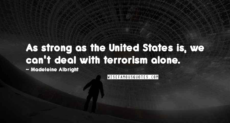 Madeleine Albright Quotes: As strong as the United States is, we can't deal with terrorism alone.