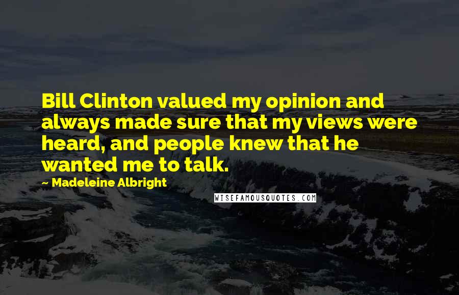 Madeleine Albright Quotes: Bill Clinton valued my opinion and always made sure that my views were heard, and people knew that he wanted me to talk.