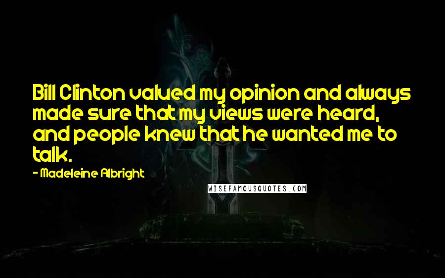 Madeleine Albright Quotes: Bill Clinton valued my opinion and always made sure that my views were heard, and people knew that he wanted me to talk.