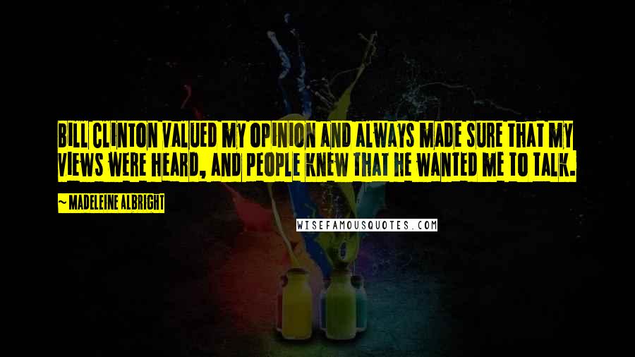 Madeleine Albright Quotes: Bill Clinton valued my opinion and always made sure that my views were heard, and people knew that he wanted me to talk.