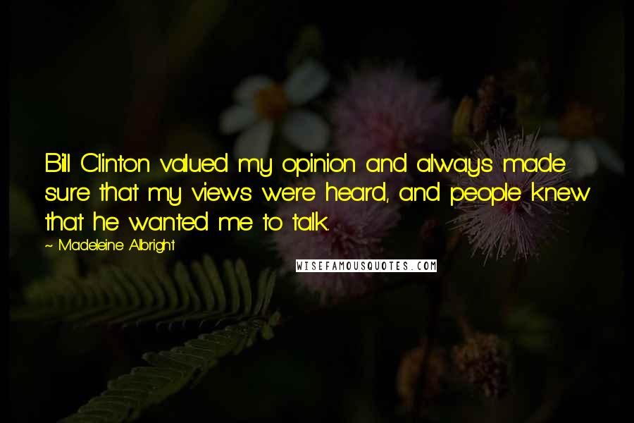 Madeleine Albright Quotes: Bill Clinton valued my opinion and always made sure that my views were heard, and people knew that he wanted me to talk.