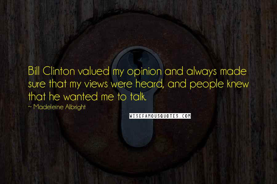 Madeleine Albright Quotes: Bill Clinton valued my opinion and always made sure that my views were heard, and people knew that he wanted me to talk.