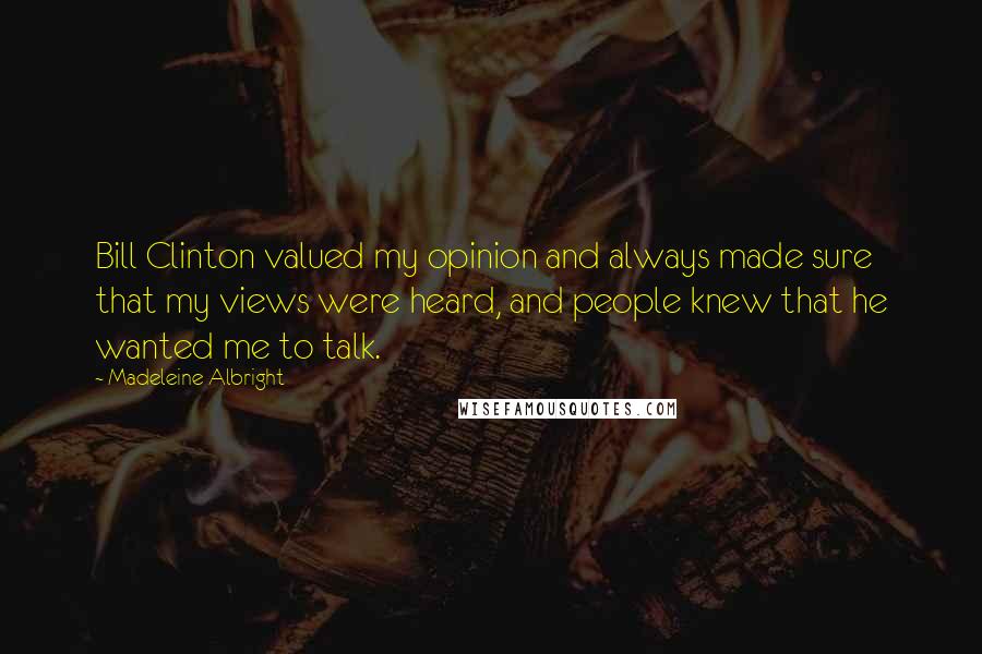 Madeleine Albright Quotes: Bill Clinton valued my opinion and always made sure that my views were heard, and people knew that he wanted me to talk.