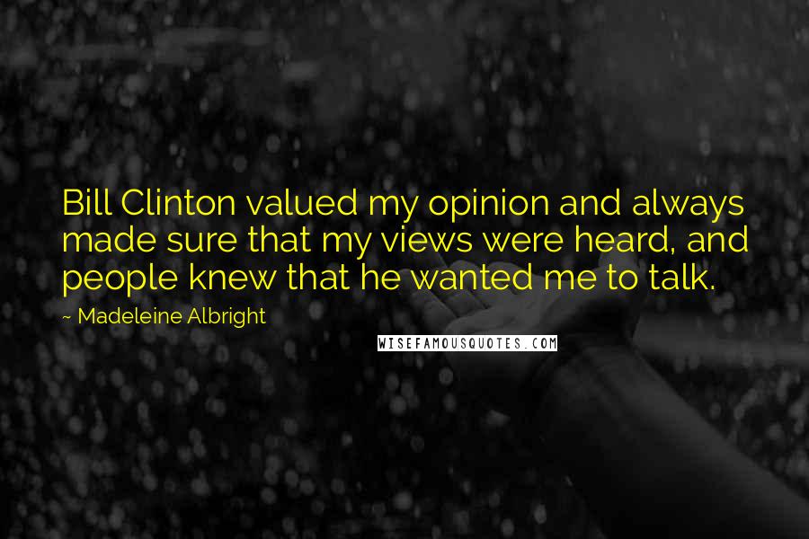 Madeleine Albright Quotes: Bill Clinton valued my opinion and always made sure that my views were heard, and people knew that he wanted me to talk.