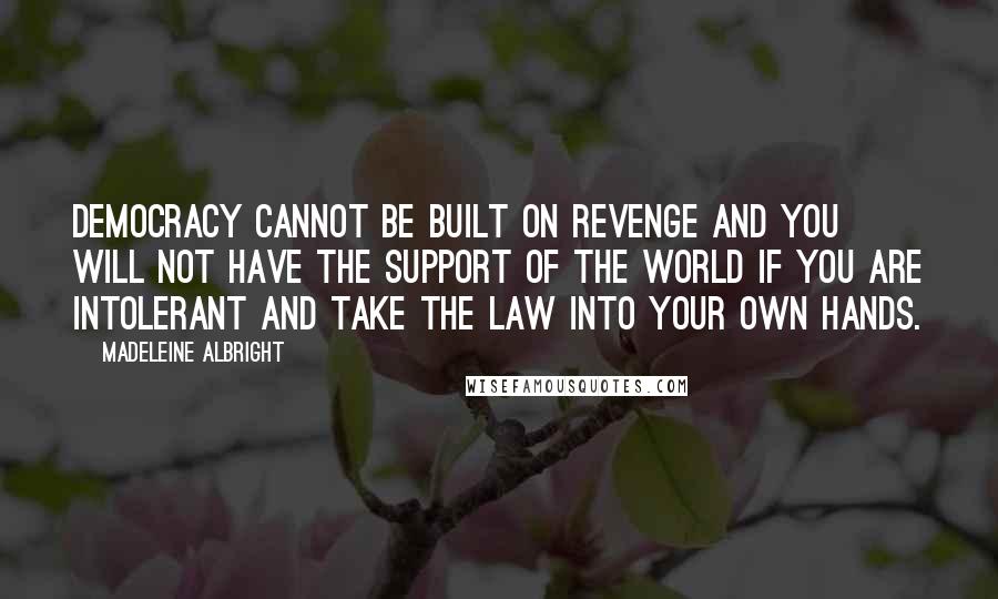 Madeleine Albright Quotes: Democracy cannot be built on revenge and you will not have the support of the world if you are intolerant and take the law into your own hands.