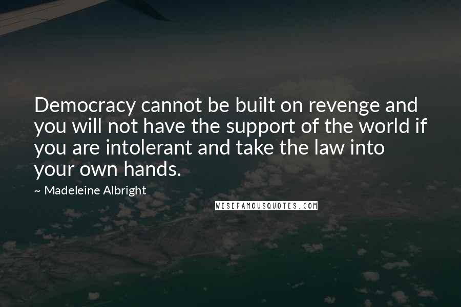 Madeleine Albright Quotes: Democracy cannot be built on revenge and you will not have the support of the world if you are intolerant and take the law into your own hands.