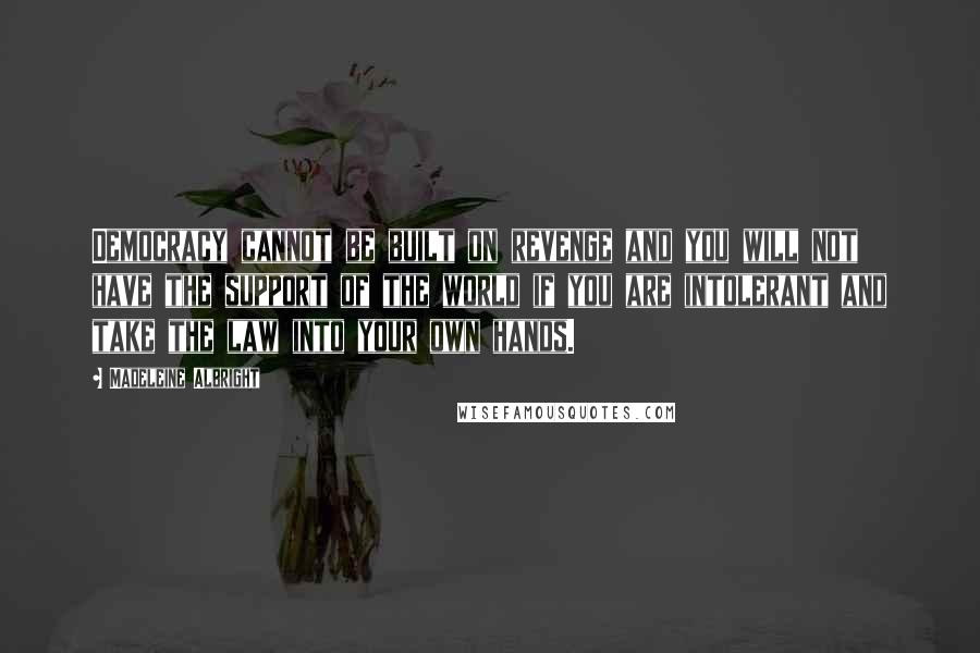 Madeleine Albright Quotes: Democracy cannot be built on revenge and you will not have the support of the world if you are intolerant and take the law into your own hands.