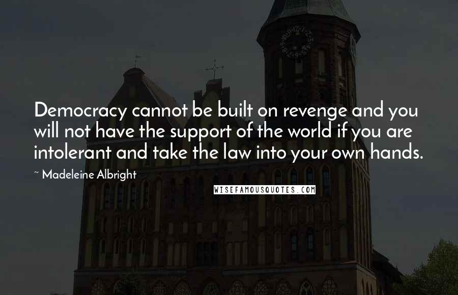 Madeleine Albright Quotes: Democracy cannot be built on revenge and you will not have the support of the world if you are intolerant and take the law into your own hands.