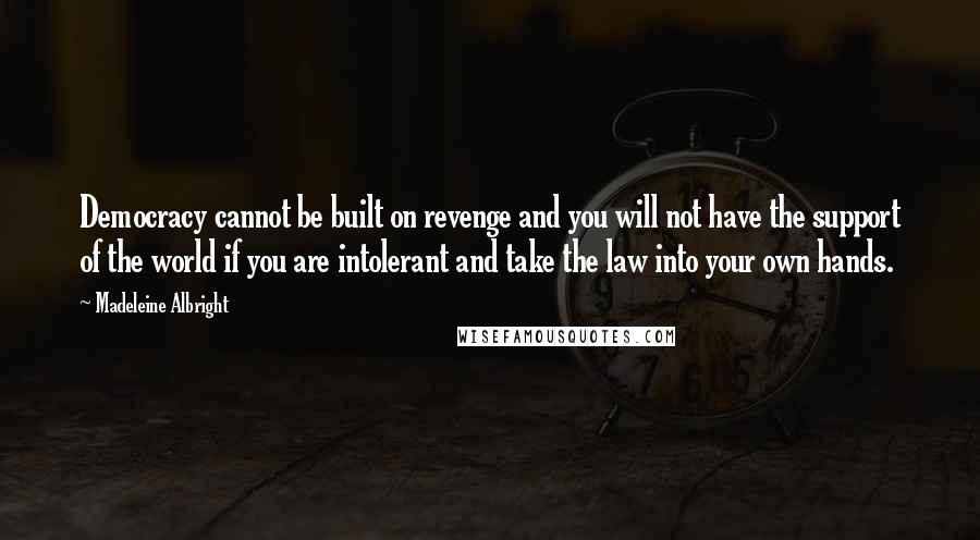 Madeleine Albright Quotes: Democracy cannot be built on revenge and you will not have the support of the world if you are intolerant and take the law into your own hands.