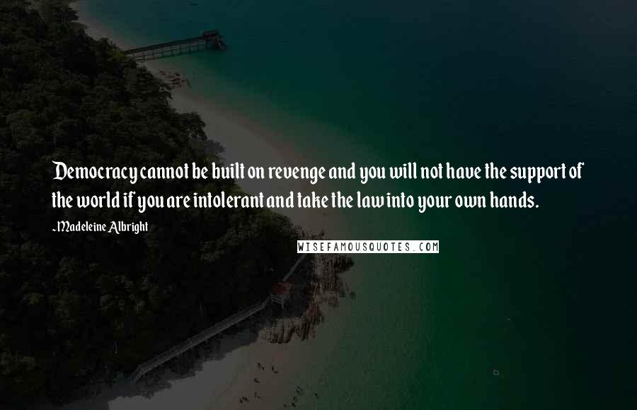 Madeleine Albright Quotes: Democracy cannot be built on revenge and you will not have the support of the world if you are intolerant and take the law into your own hands.