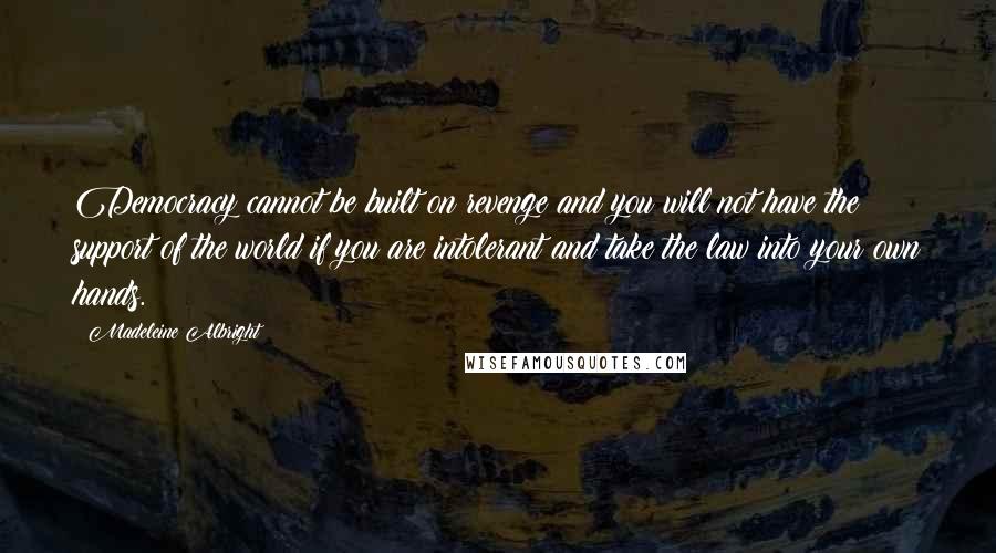 Madeleine Albright Quotes: Democracy cannot be built on revenge and you will not have the support of the world if you are intolerant and take the law into your own hands.