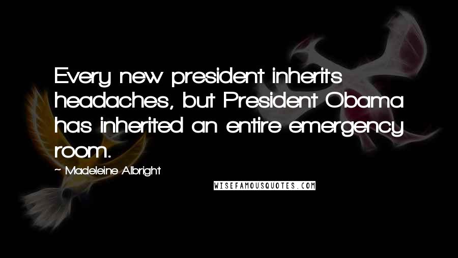 Madeleine Albright Quotes: Every new president inherits headaches, but President Obama has inherited an entire emergency room.