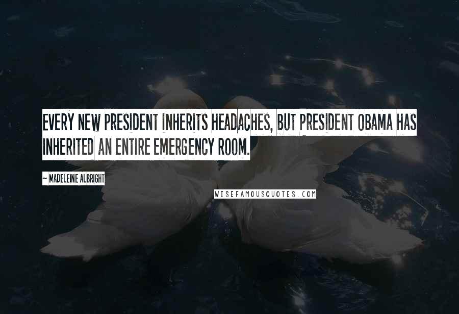 Madeleine Albright Quotes: Every new president inherits headaches, but President Obama has inherited an entire emergency room.