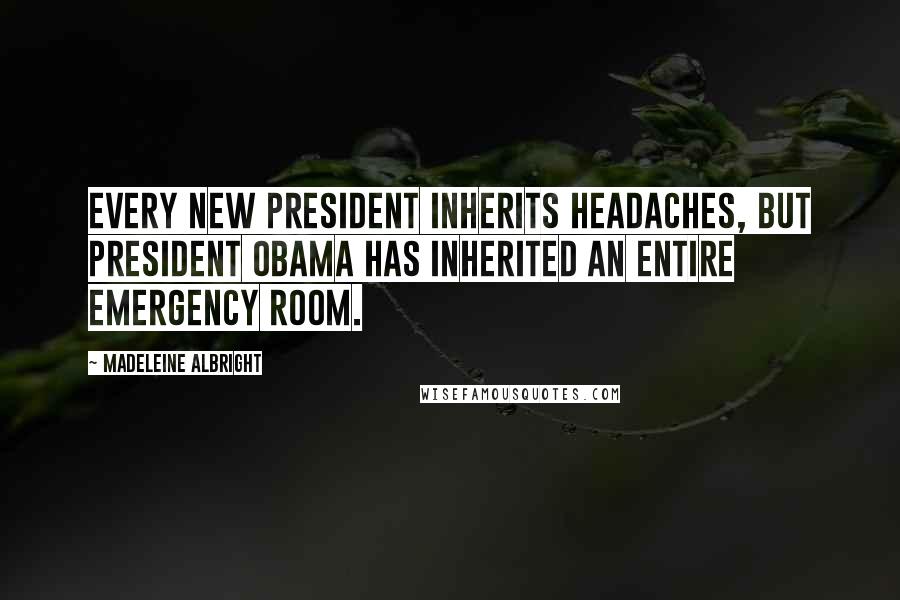 Madeleine Albright Quotes: Every new president inherits headaches, but President Obama has inherited an entire emergency room.